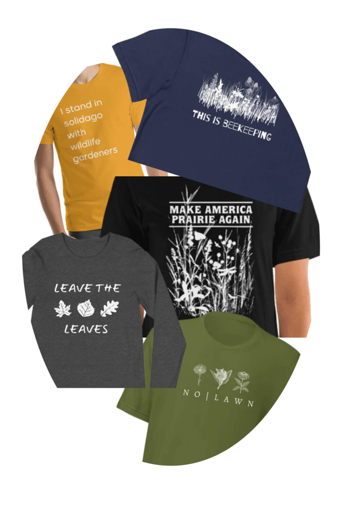 Snarky and humorous and educational shirts about various aspects of natural garden design and habitat landscaping for wildlife. Featuring Make America Prairie Again, Leave the leaves, NO lawn, and I stand in solidago with wildlife gardeners. Etsy shop is Reprairie Suburbia.